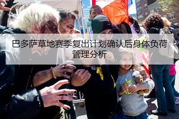 巴多萨草地赛季复出计划确认后身体负荷管理分析