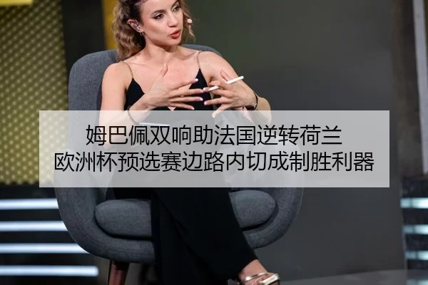 姆巴佩双响助法国逆转荷兰 欧洲杯预选赛边路内切成制胜利器